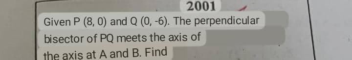 2001
Given P (8, 0) and Q (0, -6). The perpendicular
bisector of PQ meets the axis of
the axis at A and B. Find
