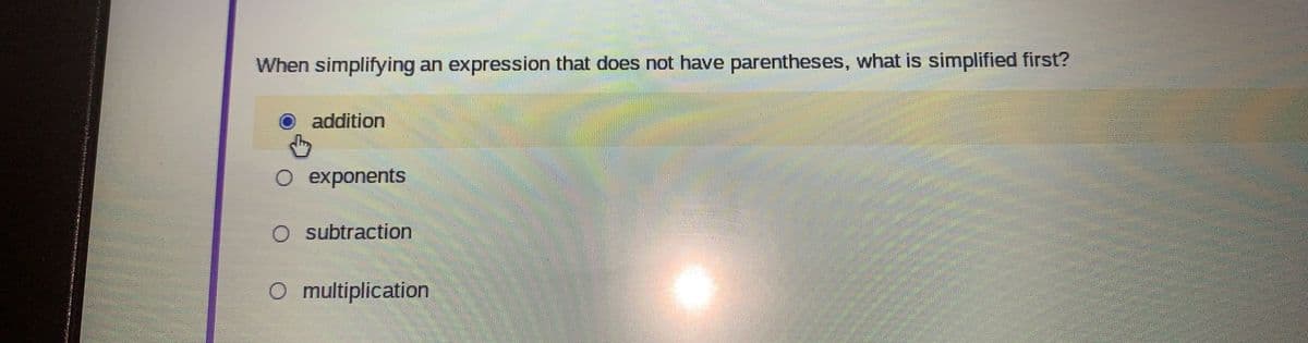 When simplifying an expression that does not have parentheses, what is simplified first?
addition
O exponents
O subtraction
O multiplication