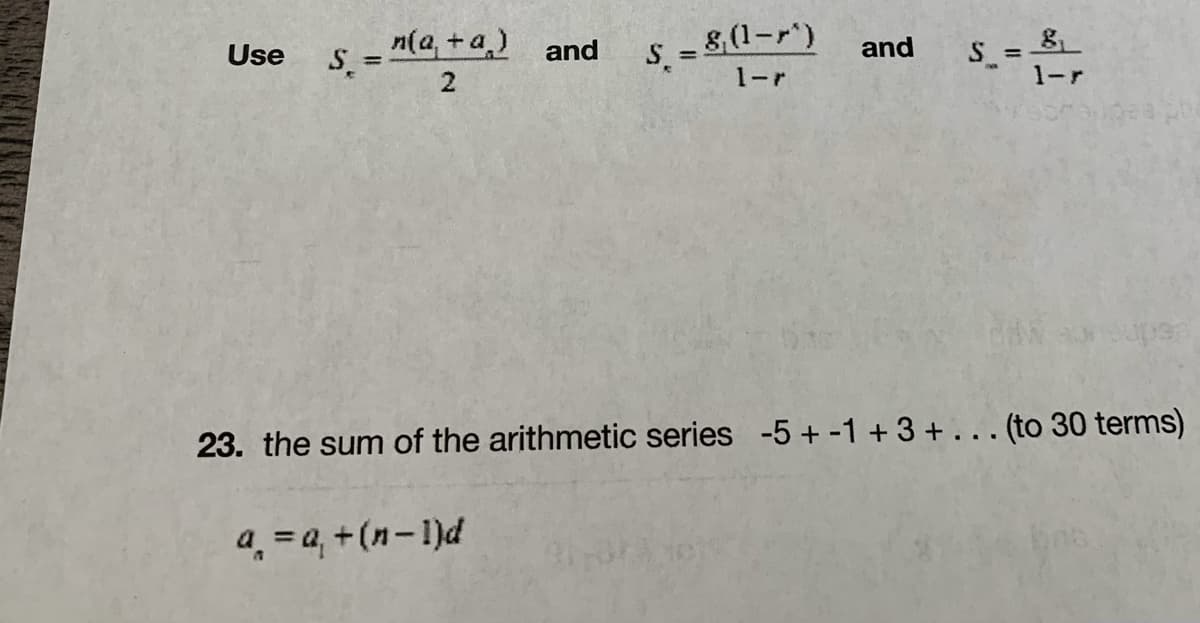 n(a, +a,) and
- 8 (1-r*)
Use
and
%3D
2
1-r
1-r
23. the sum of the arithmetic series -5 + -1 +3 +... (to 30 terms)
a̟ = a, +(n-1)d
bas
