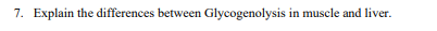 7. Explain the differences between Glycogenolysis in muscle and liver.
