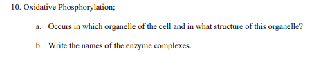 10. Oxidative Phosphorylation;
a. Occurs in which organelle of the cell and in what structure of this organelle?
b. Write the names of the enzyme complexes.
