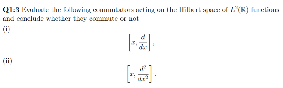 Q1:3 Evaluate the following commutators acting on the Hilbert space of L²(R) functions
and conclude whether they commute or not
(i)
d
x,
dx
(ii)
X,
dx²
