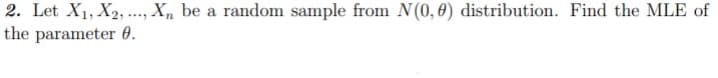 2. Let X1, X2, .., X, be a random sample from N(0,0) distribution. Find the MLE of
the parameter 0.
