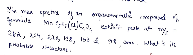Yhe mau speetra 3 an
Joremila
organome tallie compound B
exhibit peak at m/
%3D
282, as4, 226, 198, 193 &e 98 amu. What is ik
probable ucture.
