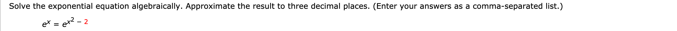 Solve the exponential equation algebraically. Approximate the result to three decimal places. (Enter your answers as a comma-separated list.)
2
2
