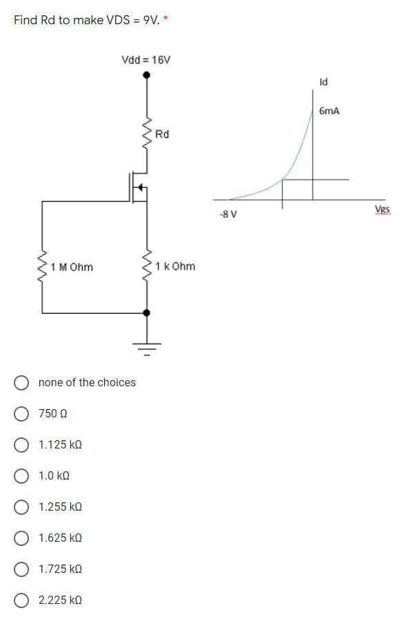 Find Rd to make VDS = 9V. *
Vdd = 16V
Id
6mA
Rd
Vgs
-8 V
1 M Ohm
1k Ohm
none of the choices
750 0
O 1.125 ka
1.0 ka
1.255 kQ
1.625 kQ
O 1.725 ko
2.225 ka
