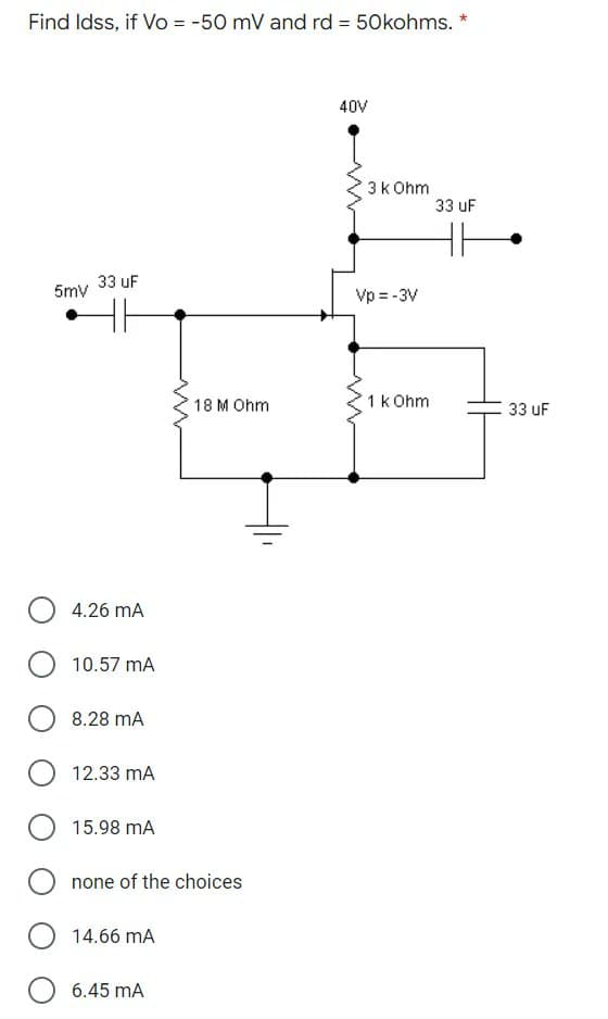 Find Idss, if Vo = -50 mV and rd = 50kohms.
%3D
40V
3k Ohm
33 uF
33 uF
5mv
Vp = -3V
18 M Ohm
1k Ohm
33 uF
4.26 mA
10.57 mA
8.28 mA
12.33 mA
15.98 mA
none of the choices
14.66 mA
6.45 mA
