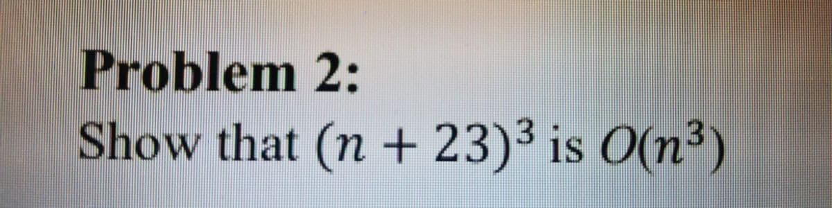 Problem 2:
Show that (n + 23)³ is O(n³)
