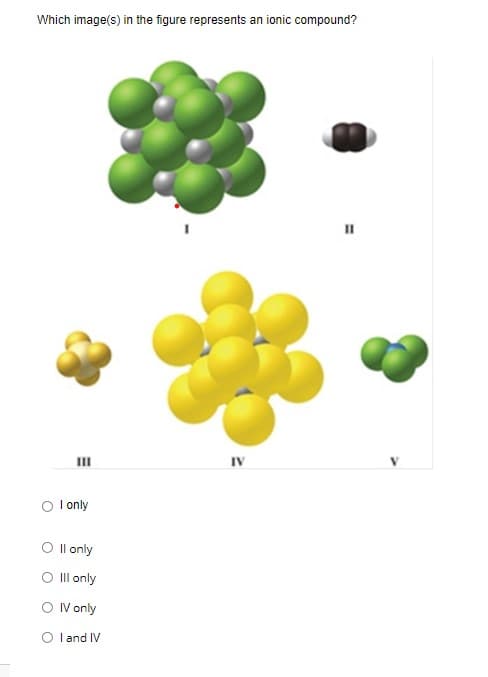 Which image(s) in the figure represents an ionic compound?
II
IV
O l only
O Il only
O Ill only
O V only
O l and IV
