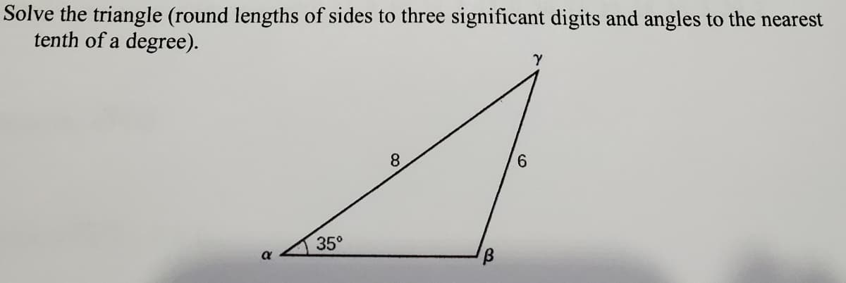 Solve the triangle (round lengths of sides to three significant digits and angles to the nearest
tenth of a degree).
8.
9.
35°
