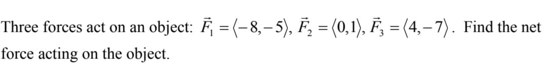 Three forces act on an object: F = (-8,–5), F, = (0,1), F; = (4, – 7). Find the net
%3D
force acting on the object.
