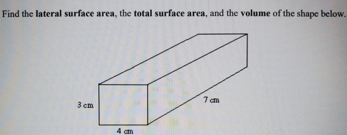 Find the lateral surface area, the total surface area, and the volume of the shape below.
7 cm
3 cm
4 cm
