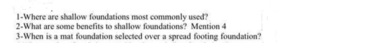 1-Where are shallow foundations most commonly used?
2-What are some benefits to shallow foundations? Mention 4
3-When is a mat foundation selected over a spread footing foundation?