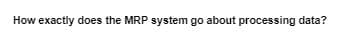 How exactly does the MRP system go about processing data?
