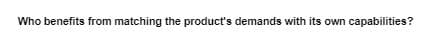 Who benefits from matching the product's demands with its own capabilities?
