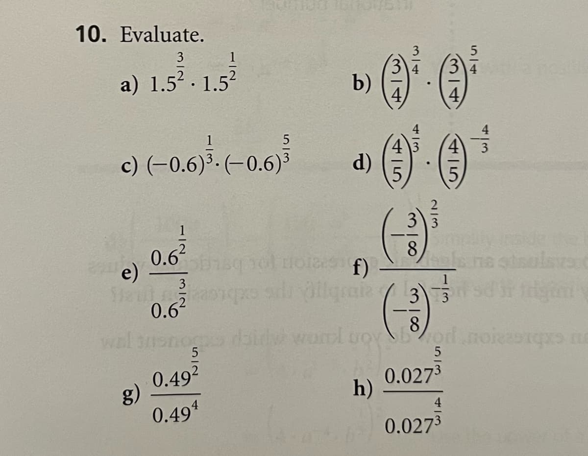 10. Evaluate.
3
a) 1.52. 1.52
3\4
b)
1
5
c) (-0.6)³.(-0.6)³
d)
5,
1
3
0.6
e)
0.62
33
wal
snsno
8
0.492
g)
0.491
0.0273
h)
0.0273
514
314
3/4
3/14
