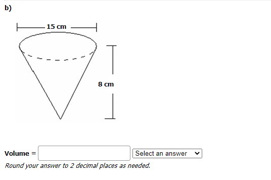 b)
15 cm
8 cm
Volume
Select an answer
=
Round your answer to 2 decimal places as needed.
