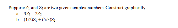 Suppose Zı and Z2 are two given complex numbers. Construct graphically
a. 3Z1 – 2Z2
b. (1/2)Z + (5/3)Z.
