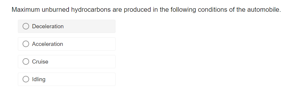 Maximum unburned hydrocarbons are produced in the following conditions of the automobile.
Deceleration
Acceleration
Cruise
Idling