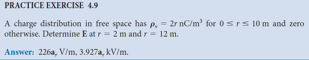 PRACTICE EXERCISE 4.9
A charge distribution in free space has =
Pv
otherwise. Determine E at r = 2 m and r =
Answer: 226a, V/m, 3.927a, kV/m.
2r nC/m³ for 0 ≤ r ≤ 10 m and zero
12 m.