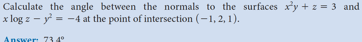 Calculate the angle between the normals to the surfaces x²y + z = 3_and
x log z — y² = −4 at the point of intersection ( − 1, 2, 1).
Answer: 73 4⁰