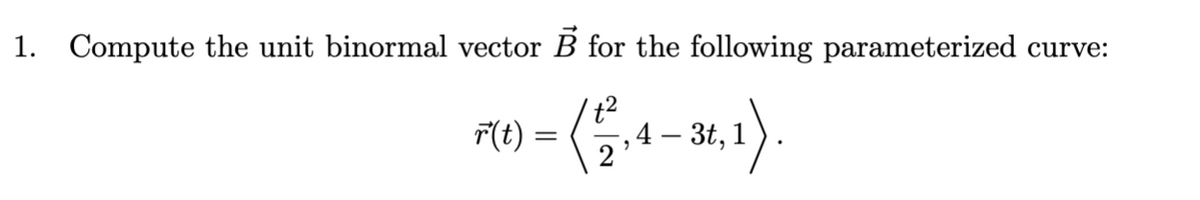 1. Compute the unit binormal vector B for the following parameterized curve:
F(t) =
, 4 – 3t, 1
