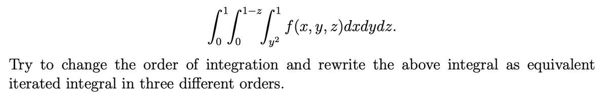 1
•1-z
1
Try to change the order of integration and rewrite the above integral as equivalent
iterated integral in three different orders.
