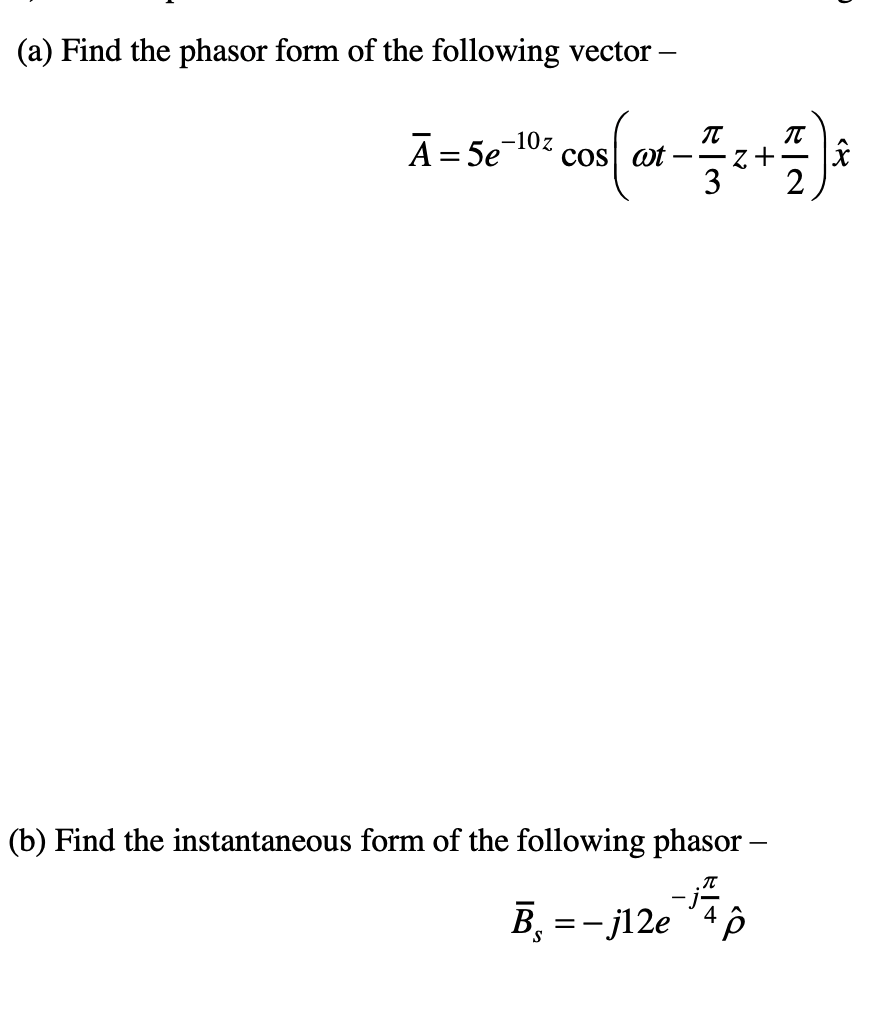 (a) Find the phasor form of the following vector -
π
-102 00 ( x − 2 + 1)²
at
3
2
Ā= 5e-10z
(b) Find the instantaneous form of the following phasor -
π
B = -j12e 4 p
¹³