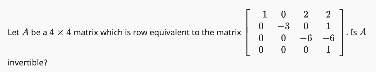 Let A be a 4 x 4 matrix which is row equivalent to the matrix
invertible?
Tooo
0 -3
oooo
0
obon
HTTN
-6 -6
0 0 0 1
Is A