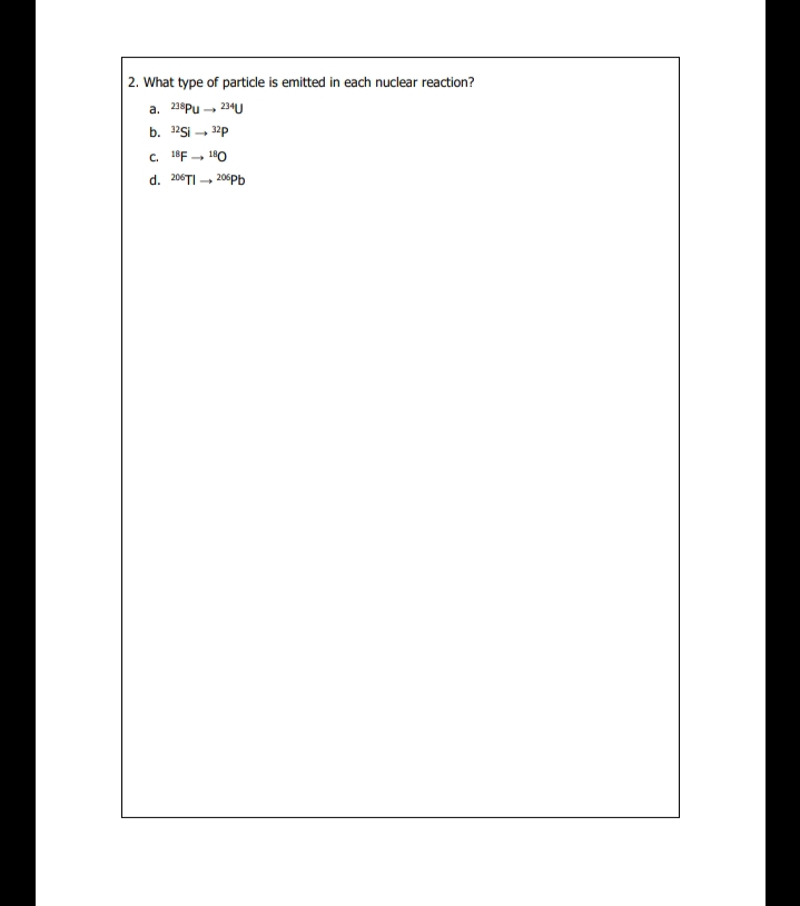 2. What type of particle is emitted in each nuclear reaction?
a. 238Pu - 234U
b. 1251 - 32p
C. "F- 10
d. 206TI - 206pb
