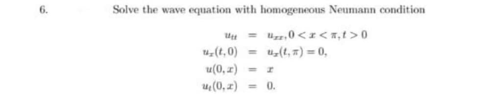 6.
Solve the wave equation with homogeneous Neumann condition
= Uzz,0 <r <7,t >0
uz(t, 7) = 0,
Utt
uz(t, 0)
%3D
u(0, r)
%3D
u(0, z)
0.
%3D
