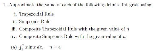 1. Approximate the value of each of the following definite integrals using:
i. Trapezoidal Rule
ii. Simpson's Rule
iii. Composite Trapezoidal Rule with the given value of n
iv. Composite Simpson's Rule with the given value of n
(a) ²x ln x dx, n = 4