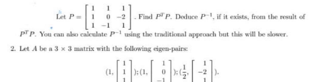 1
Let P =
-2
- Find p P. Deduce P, if it exists, from the result of
-1
p' P. You can also calculate P 1 using the traditional approach but this will be slower.
2. Let A be a 3 x 3 matrix with the following eigen-pairs:
1
(1,
):(1,
0 ):G -2 ).
