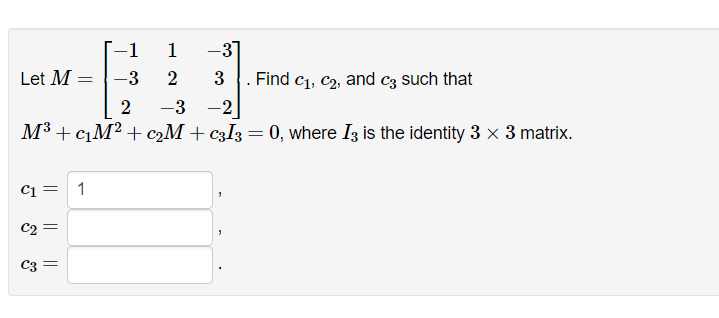 -1
1
-3
2
2
-3 -2]
M³+c₁M² + c₂M + c3I3 = 0, where I3 is the identity 3 x 3 matrix.
Let M
C1
||
C2 =
C3
=
-3]
3. Find C₁, C₂, and c3 such that
1