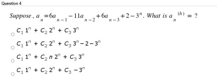 Question 4
Suppose , a %3ба
n - 1
— 11а
n - 2
+ба
+2-3". What is a
п — 3
(h)
= ?
o C, 1" + C, 2" + C3 3"
С, 17 + C, 2" + C337-2-37
C, 1" + C, n 2" + C, 3"
C, 1" + C2 2" + C3 - 3"
