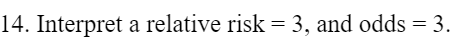 14. Interpret a relative risk = 3, and odds = 3.
