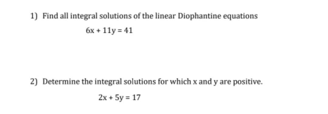 1) Find all integral solutions of the linear Diophantine equations
6x + 11y = 41
2) Determine the integral solutions for which x and y are positive.
2x + 5y = 17
