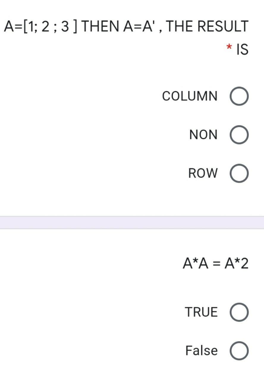 A=[1; 2 ; 3] THEN A=A' , THE RESULT
* IS
COLUMN
NON
ROW
A*A = A*2
TRUE
False
