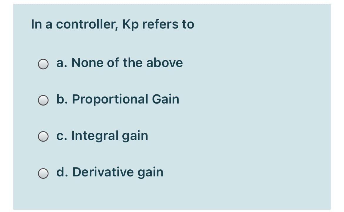 In a controller, Kp refers to
O a. None of the above
O b. Proportional Gain
O c. Integral gain
O d. Derivative gain
