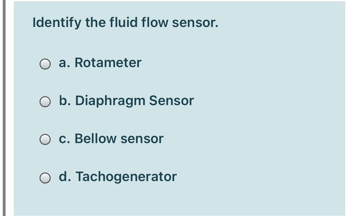 Identify the fluid flow sensor.
O a. Rotameter
O b. Diaphragm Sensor
O c. Bellow sensor
O d. Tachogenerator
