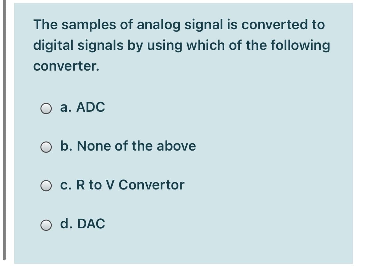 The samples of analog signal is converted to
digital signals by using which of the following
converter.
O a. ADC
O b. None of the above
O c. R to V Convertor
O d. DAC
