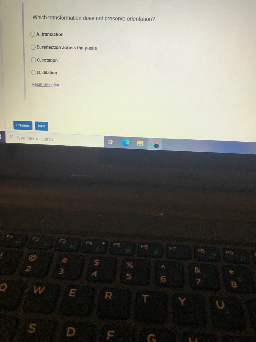Which transformation does not preserve orientation?
OA. translation
OB. reflection across the y-axis
OC. rotation
OD. dilation
Reset Selection
Previous
Next
Type here to search
F1
F2
F3
F5
F4
F6
F7
F8
F9
%24
WE
R
D
G
行
# m
%24

