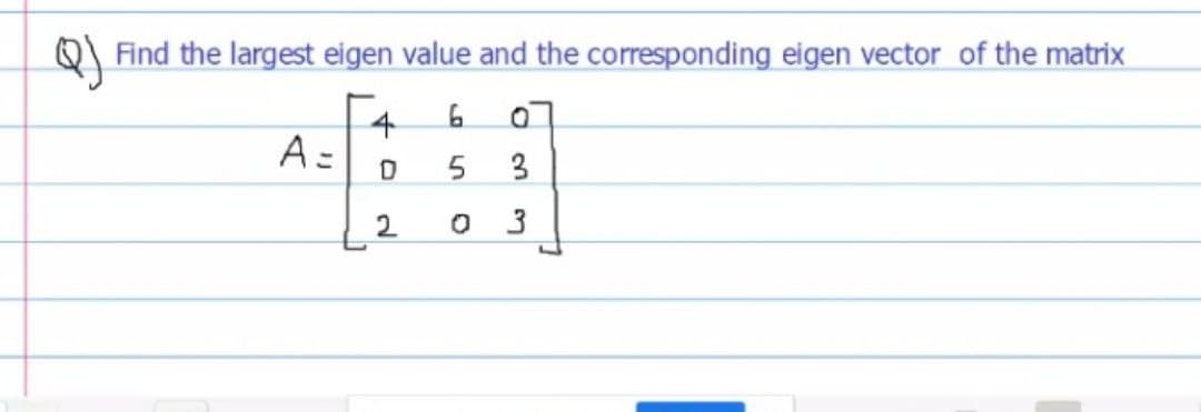 Find the largest eigen value and the corresponding eigen vector of the matrix
4
A=
3
2
6.
