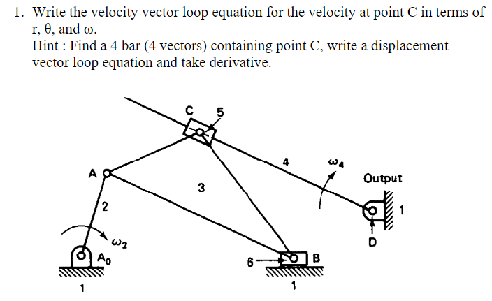 1. Write the velocity vector loop equation for the velocity at point C in terms of
r, 0, and
.
Hint: Find a 4 bar (4 vectors) containing point C, write a displacement
vector loop equation and take derivative.
2
02
Po
3
5
4
6-
B
Output