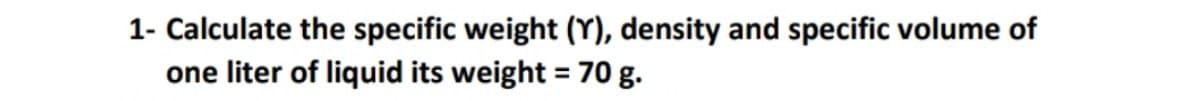 1- Calculate the specific weight (Y), density and specific volume of
one liter of liquid its weight = 70 g.
%3D
