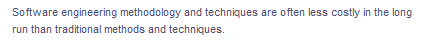 Software engineering methodology and techniques are often less costly in the long
run than traditional methods and techniques.