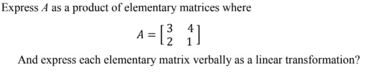 Express A as a product of elementary matrices where
3
A = [2²4]
1
And express each elementary matrix verbally as a linear transformation?