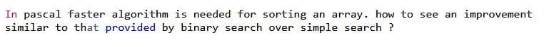 In pascal faster algorithm is needed for sorting an array. how to see an improvement
similar to that provided by binary search over simple search ?
