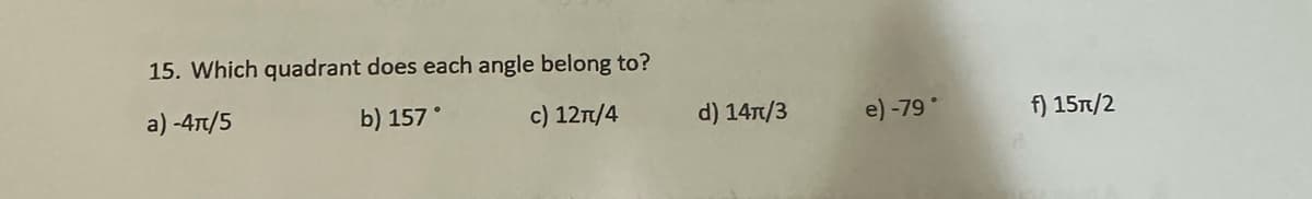 15. Which quadrant does each angle belong to?
a)-4π/5
b) 157°
c) 12π/4
d) 14T/3
e) -79°
f) 15π/2