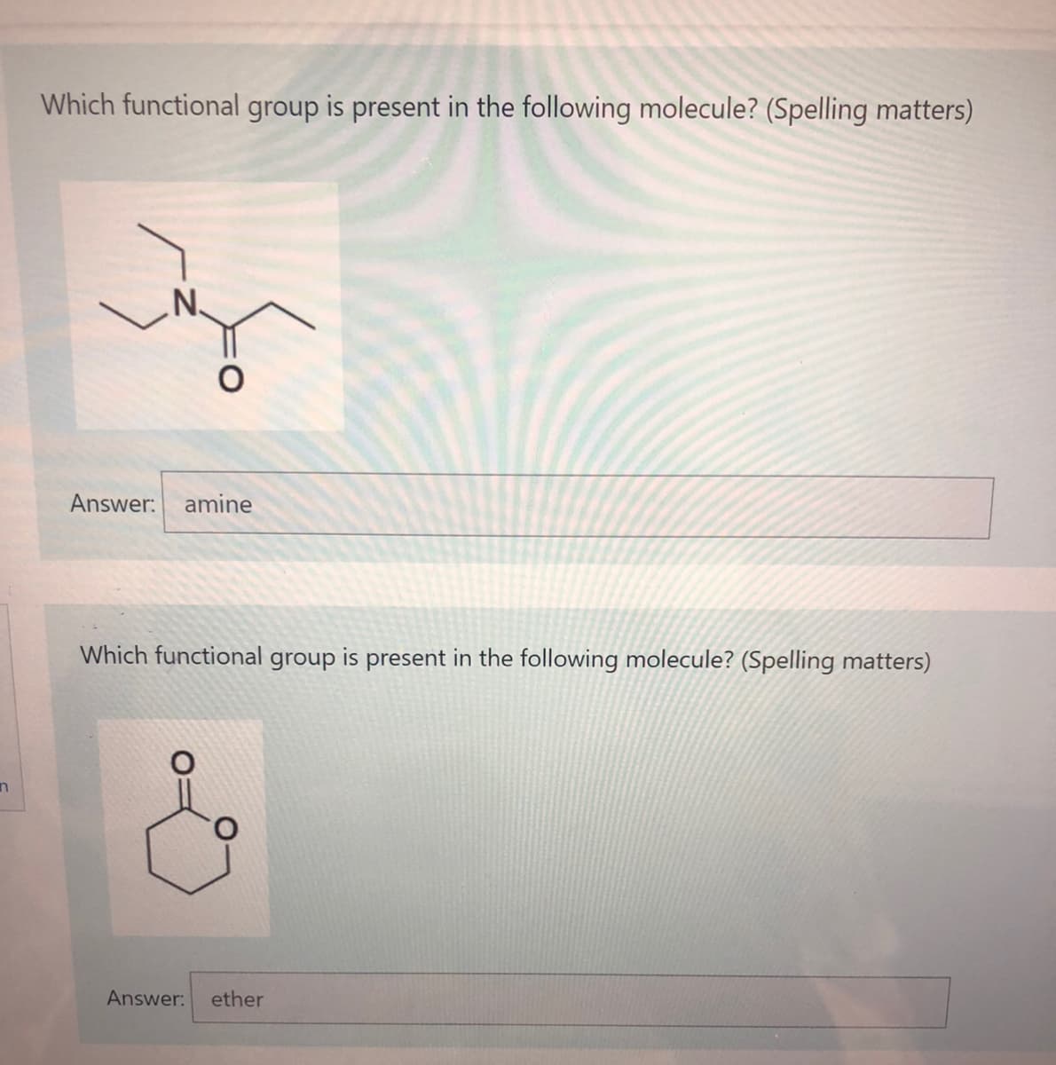 n
Which functional group is present in the following molecule? (Spelling matters)
N.
Answer: amine
Which functional group is present in the following molecule? (Spelling matters)
Answer: ether